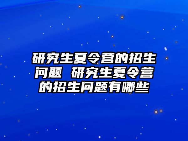 研究生夏令营的招生问题 研究生夏令营的招生问题有哪些