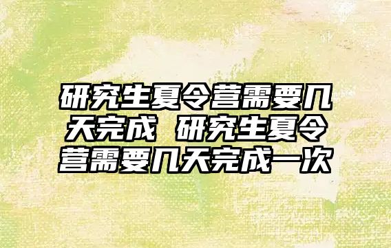 研究生夏令营需要几天完成 研究生夏令营需要几天完成一次