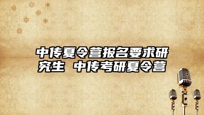 中传夏令营报名要求研究生 中传考研夏令营