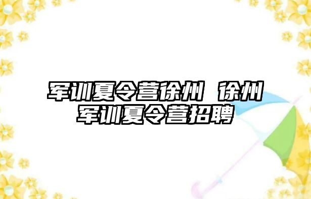 军训夏令营徐州 徐州军训夏令营招聘