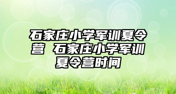 石家庄小学军训夏令营 石家庄小学军训夏令营时间