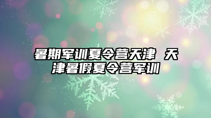 暑期军训夏令营天津 天津暑假夏令营军训