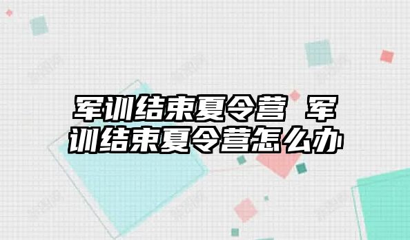 军训结束夏令营 军训结束夏令营怎么办