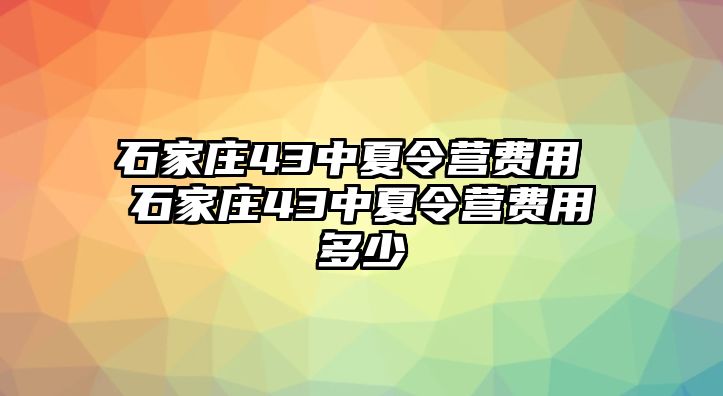 石家庄43中夏令营费用 石家庄43中夏令营费用多少