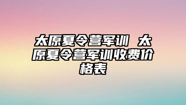 太原夏令营军训 太原夏令营军训收费价格表