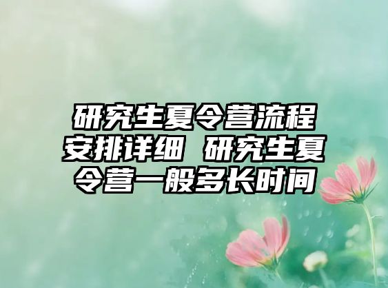 研究生夏令营流程安排详细 研究生夏令营一般多长时间