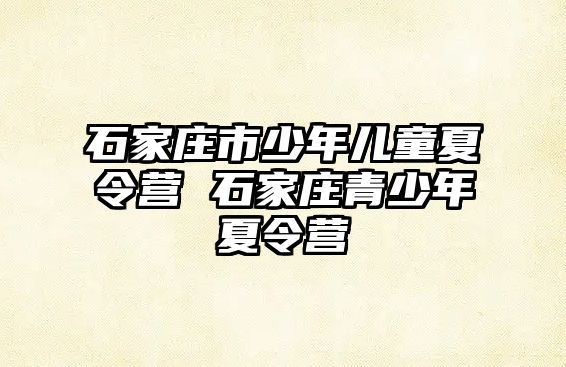 石家庄市少年儿童夏令营 石家庄青少年夏令营