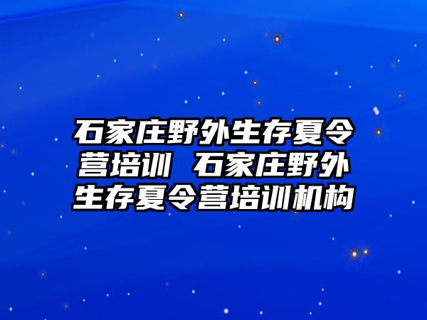 石家庄野外生存夏令营培训 石家庄野外生存夏令营培训机构