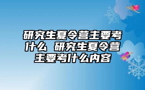 研究生夏令营主要考什么 研究生夏令营主要考什么内容