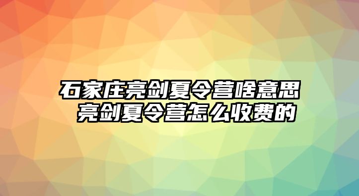 石家庄亮剑夏令营啥意思 亮剑夏令营怎么收费的