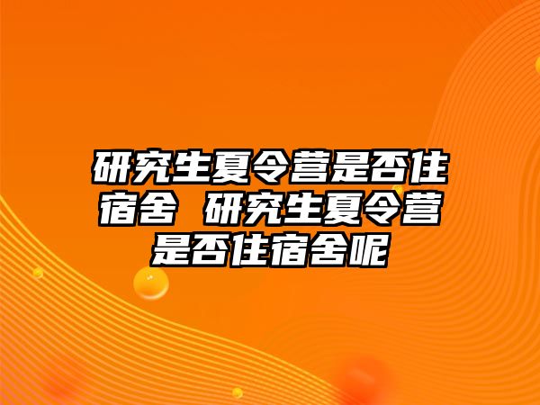 研究生夏令营是否住宿舍 研究生夏令营是否住宿舍呢