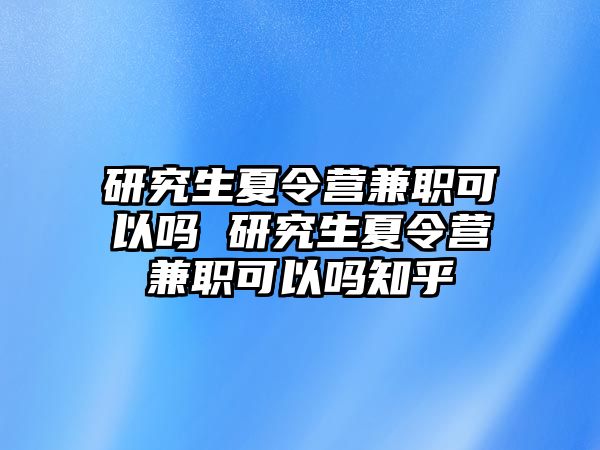 研究生夏令营兼职可以吗 研究生夏令营兼职可以吗知乎