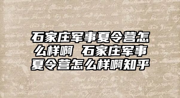 石家庄军事夏令营怎么样啊 石家庄军事夏令营怎么样啊知乎