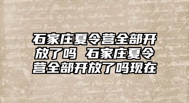 石家庄夏令营全部开放了吗 石家庄夏令营全部开放了吗现在