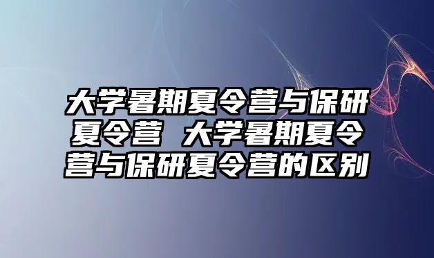 大学暑期夏令营与保研夏令营 大学暑期夏令营与保研夏令营的区别