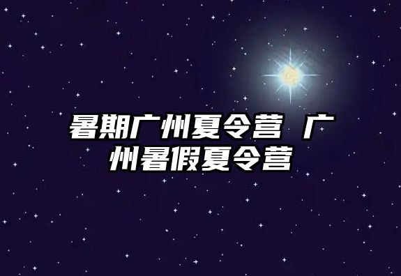 暑期广州夏令营 广州暑假夏令营