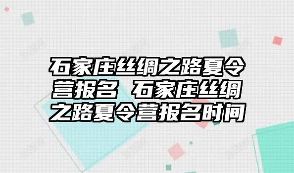 石家庄丝绸之路夏令营报名 石家庄丝绸之路夏令营报名时间