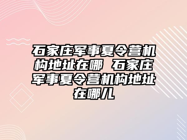 石家庄军事夏令营机构地址在哪 石家庄军事夏令营机构地址在哪儿