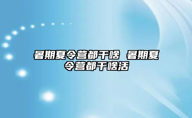 暑期夏令营都干啥 暑期夏令营都干啥活