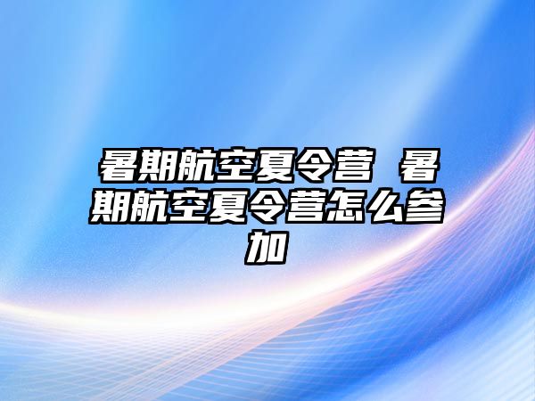 暑期航空夏令营 暑期航空夏令营怎么参加