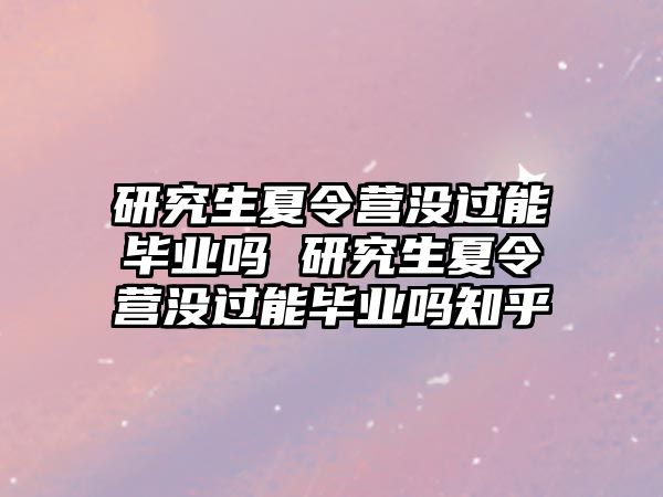 研究生夏令营没过能毕业吗 研究生夏令营没过能毕业吗知乎