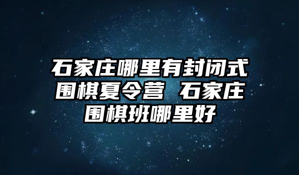 石家庄哪里有封闭式围棋夏令营 石家庄围棋班哪里好