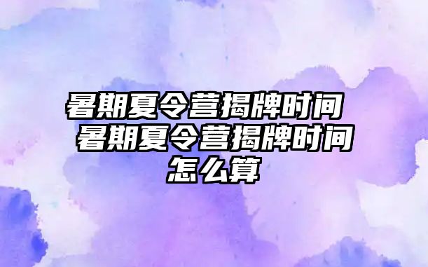 暑期夏令营揭牌时间 暑期夏令营揭牌时间怎么算