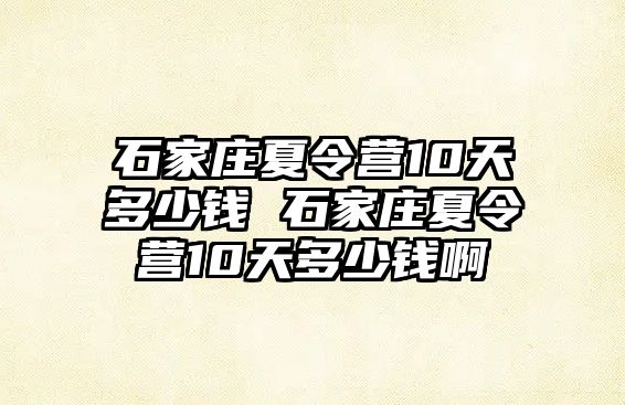 石家庄夏令营10天多少钱 石家庄夏令营10天多少钱啊