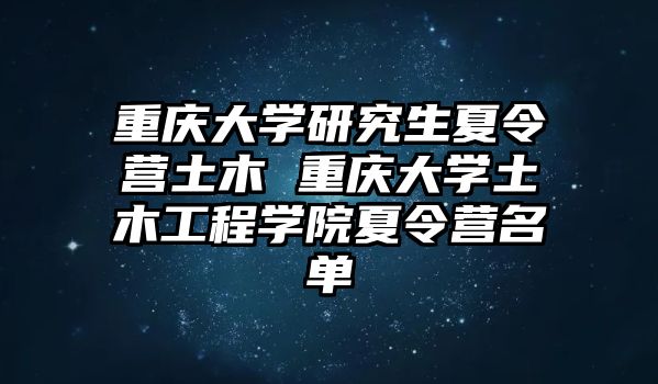 重庆大学研究生夏令营土木 重庆大学土木工程学院夏令营名单