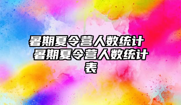 暑期夏令营人数统计 暑期夏令营人数统计表