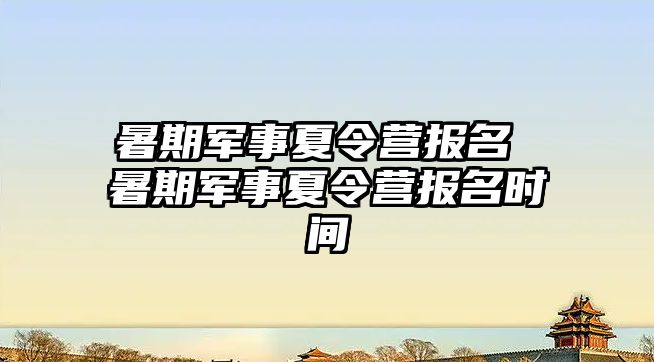 暑期军事夏令营报名 暑期军事夏令营报名时间