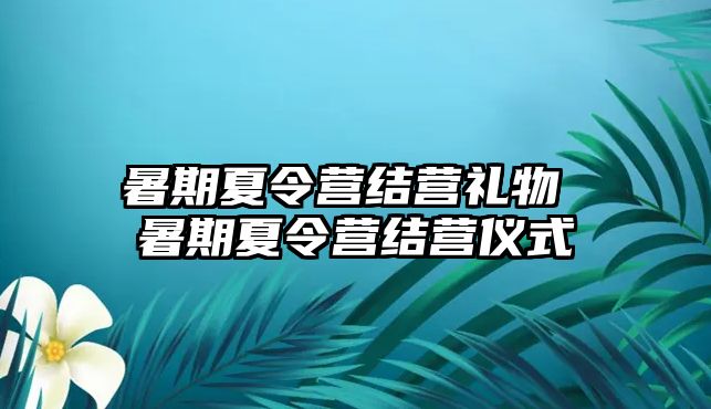 暑期夏令营结营礼物 暑期夏令营结营仪式