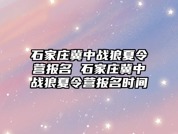 石家庄冀中战狼夏令营报名 石家庄冀中战狼夏令营报名时间