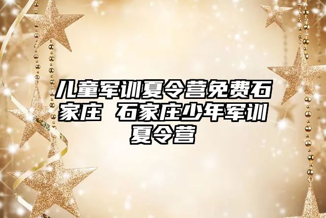 儿童军训夏令营免费石家庄 石家庄少年军训夏令营