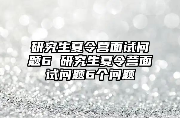 研究生夏令营面试问题6 研究生夏令营面试问题6个问题