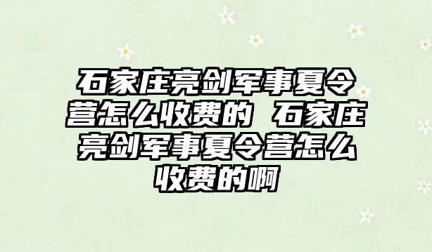 石家庄亮剑军事夏令营怎么收费的 石家庄亮剑军事夏令营怎么收费的啊