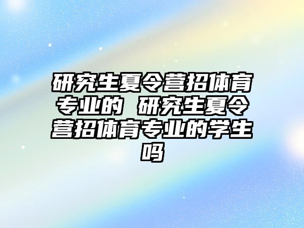 研究生夏令营招体育专业的 研究生夏令营招体育专业的学生吗