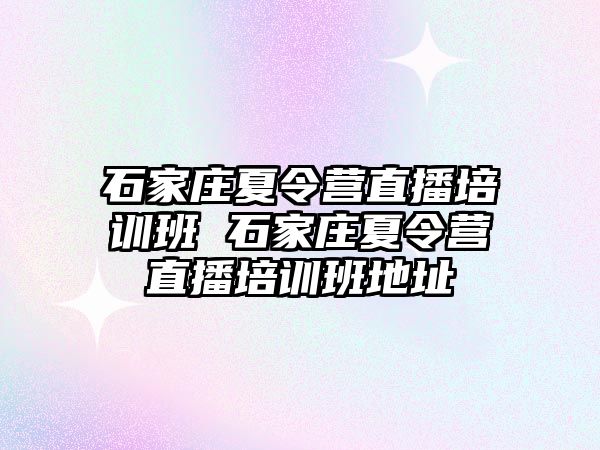 石家庄夏令营直播培训班 石家庄夏令营直播培训班地址