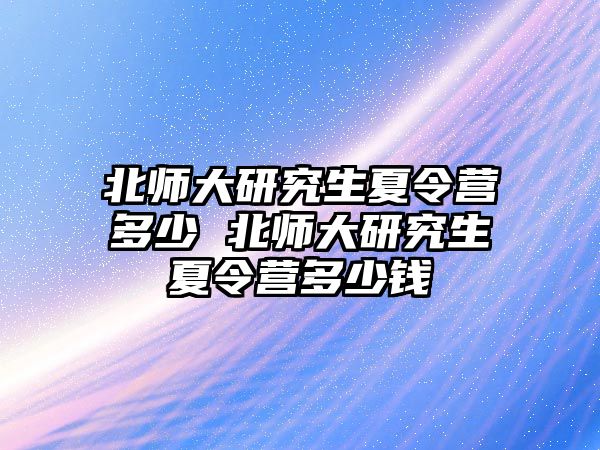 北师大研究生夏令营多少 北师大研究生夏令营多少钱