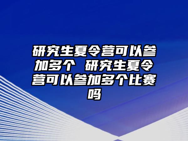 研究生夏令营可以参加多个 研究生夏令营可以参加多个比赛吗