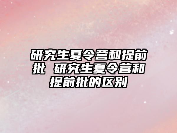 研究生夏令营和提前批 研究生夏令营和提前批的区别