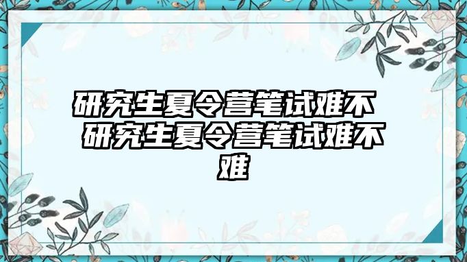 研究生夏令营笔试难不 研究生夏令营笔试难不难