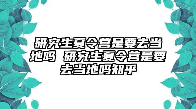 研究生夏令营是要去当地吗 研究生夏令营是要去当地吗知乎