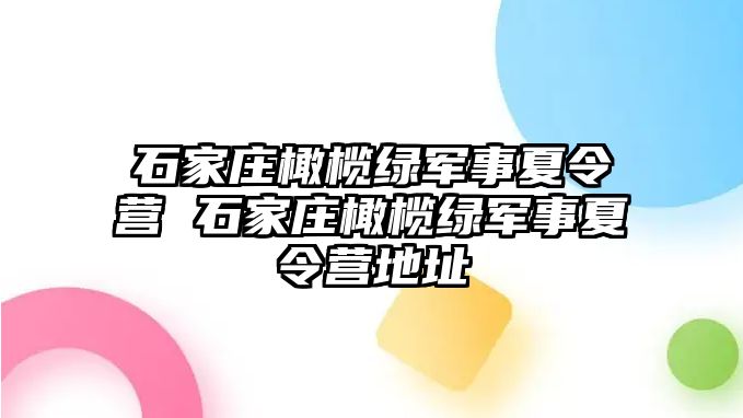 石家庄橄榄绿军事夏令营 石家庄橄榄绿军事夏令营地址