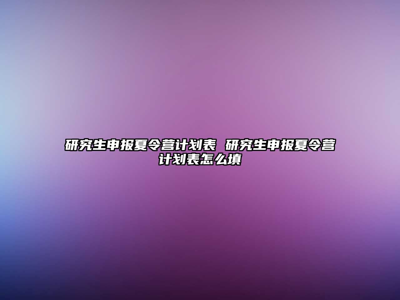 研究生申报夏令营计划表 研究生申报夏令营计划表怎么填