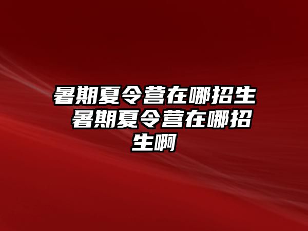 暑期夏令营在哪招生 暑期夏令营在哪招生啊