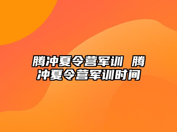 腾冲夏令营军训 腾冲夏令营军训时间