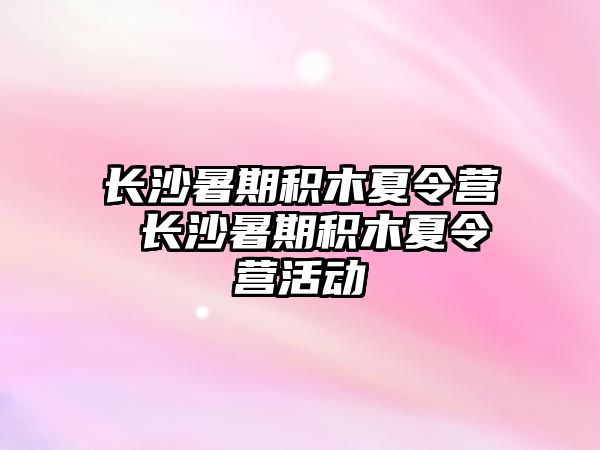 长沙暑期积木夏令营 长沙暑期积木夏令营活动