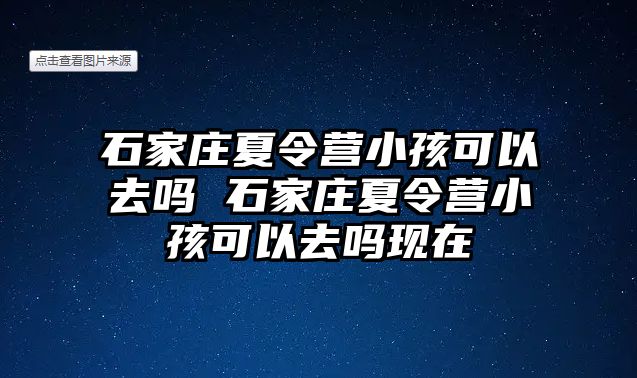 石家庄夏令营小孩可以去吗 石家庄夏令营小孩可以去吗现在