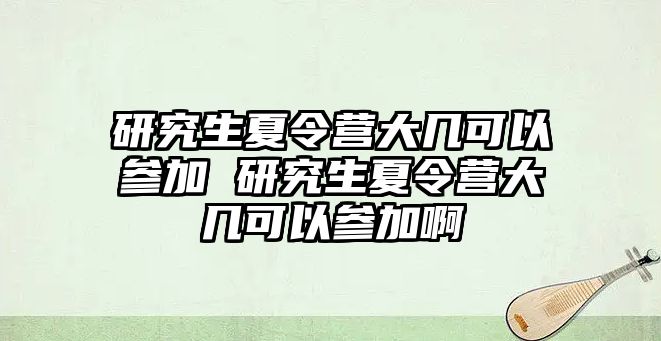 研究生夏令营大几可以参加 研究生夏令营大几可以参加啊